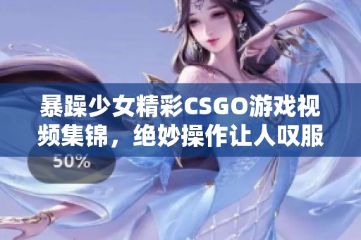 暴躁少女精彩CSGO游戏视频集锦，绝妙操作让人叹服