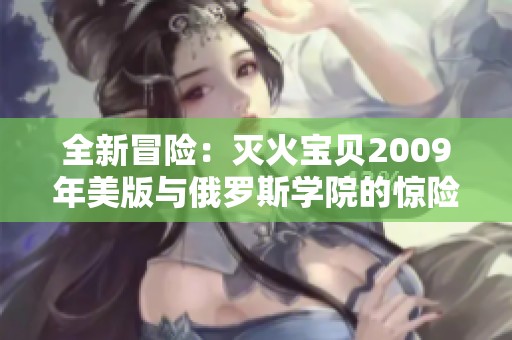 全新冒险：灭火宝贝2009年美版与俄罗斯学院的惊险对决