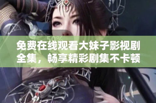免费在线观看大妹子影视剧全集，畅享精彩剧集不卡顿