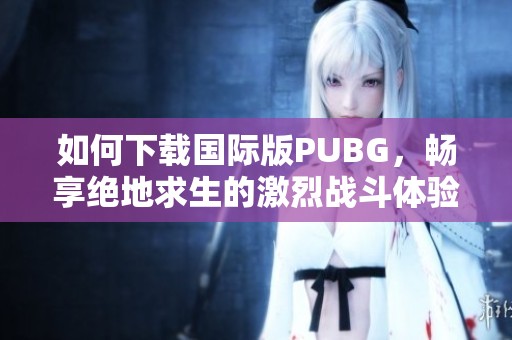 如何下载国际版PUBG，畅享绝地求生的激烈战斗体验