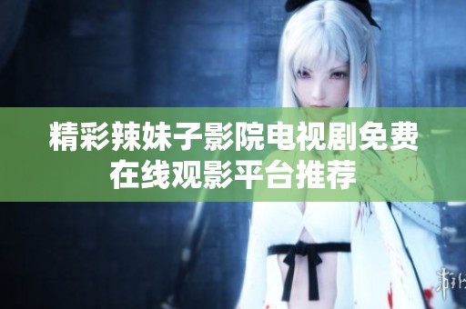 精彩辣妹子影院电视剧免费在线观影平台推荐