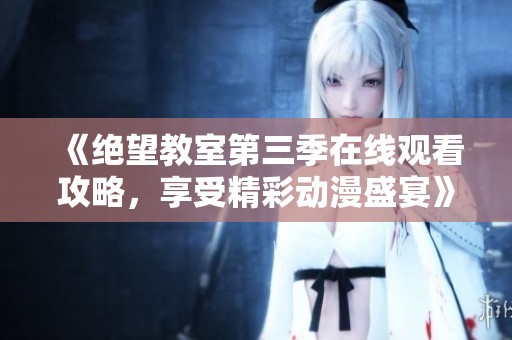 《绝望教室第三季在线观看攻略，享受精彩动漫盛宴》