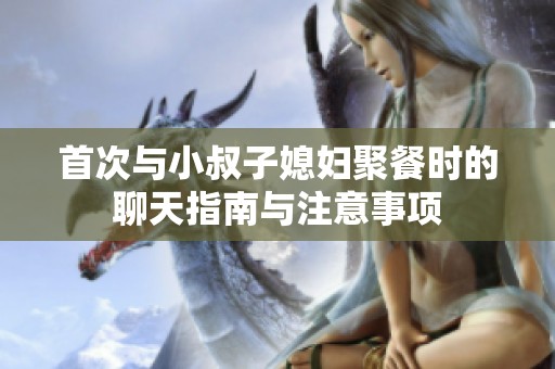 首次与小叔子媳妇聚餐时的聊天指南与注意事项