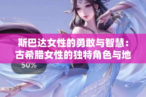 斯巴达女性的勇敢与智慧：古希腊女性的独特角色与地位