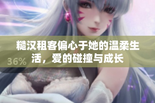 糙汉租客偏心于她的温柔生活，爱的碰撞与成长