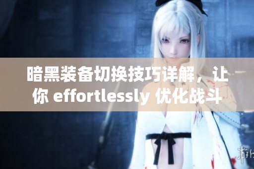 暗黑装备切换技巧详解，让你 effortlessly 优化战斗配置