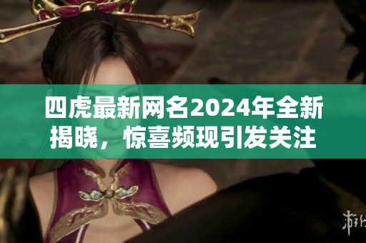 四虎最新网名2024年全新揭晓，惊喜频现引发关注