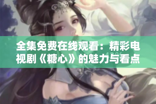 全集免费在线观看：精彩电视剧《糖心》的魅力与看点总汇
