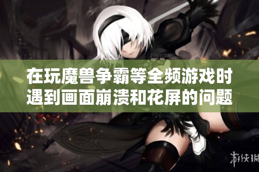 在玩魔兽争霸等全频游戏时遇到画面崩溃和花屏的问题解决方案分享