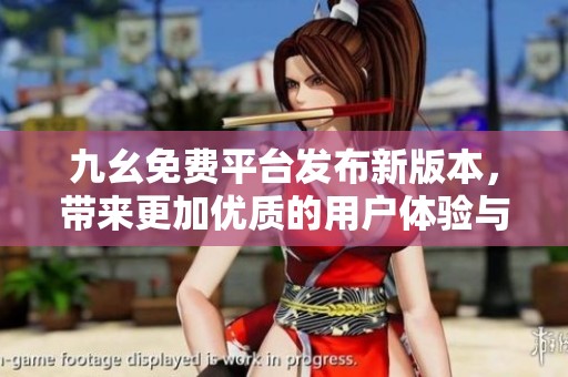 九幺免费平台发布新版本，带来更加优质的用户体验与功能提升