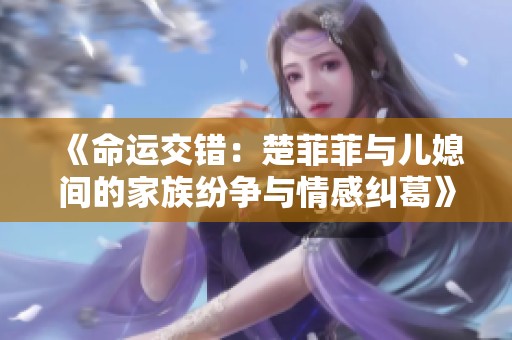 《命运交错：楚菲菲与儿媳间的家族纷争与情感纠葛》