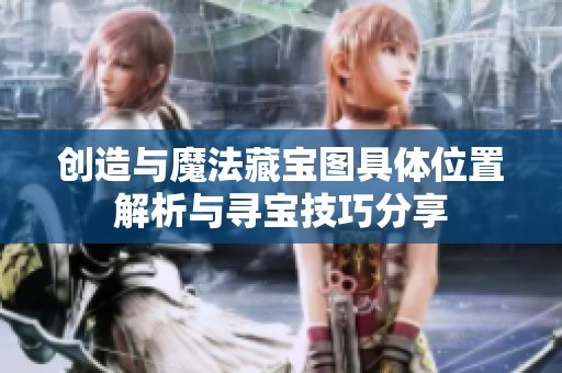 创造与魔法藏宝图具体位置解析与寻宝技巧分享