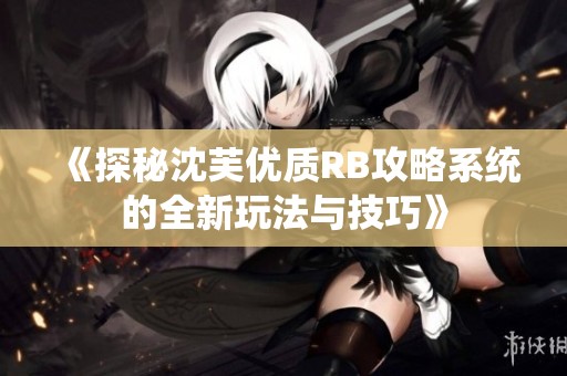《探秘沈芙优质RB攻略系统的全新玩法与技巧》