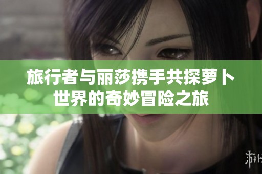 旅行者与丽莎携手共探萝卜世界的奇妙冒险之旅