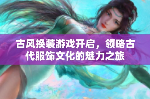 古风换装游戏开启，领略古代服饰文化的魅力之旅