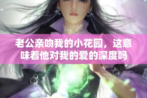 老公亲吻我的小花园，这意味着他对我的爱的深度吗