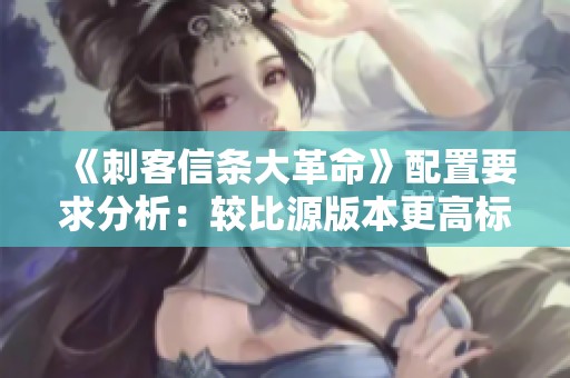 《刺客信条大革命》配置要求分析：较比源版本更高标准