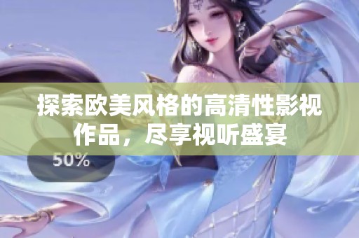 探索欧美风格的高清性影视作品，尽享视听盛宴