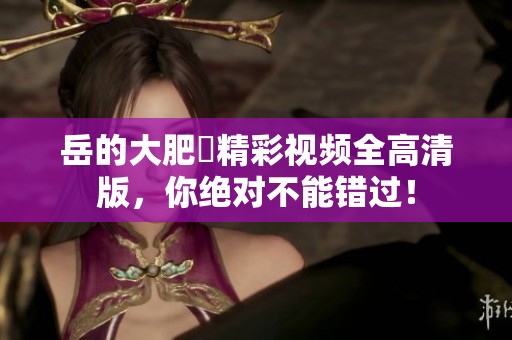 岳的大肥坹精彩视频全高清版，你绝对不能错过！