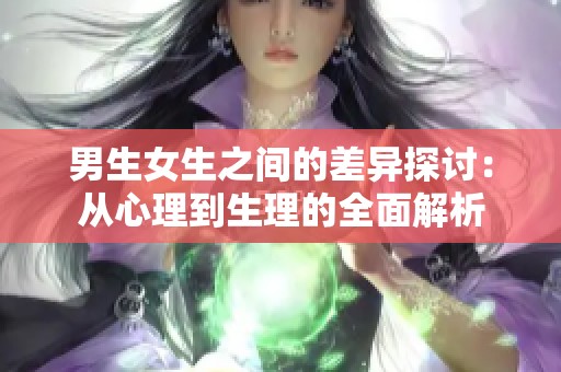 男生女生之间的差异探讨：从心理到生理的全面解析