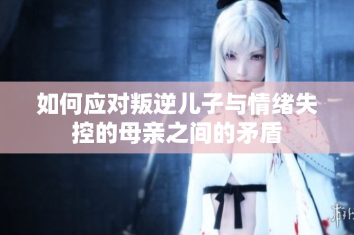 如何应对叛逆儿子与情绪失控的母亲之间的矛盾