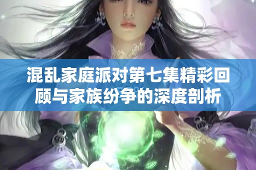 混乱家庭派对第七集精彩回顾与家族纷争的深度剖析