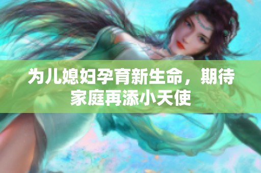 为儿媳妇孕育新生命，期待家庭再添小天使