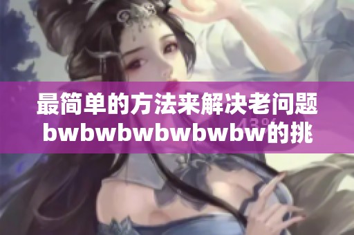 最简单的方法来解决老问题bwbwbwbwbwbw的挑战