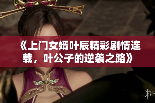 《上门女婿叶辰精彩剧情连载，叶公子的逆袭之路》