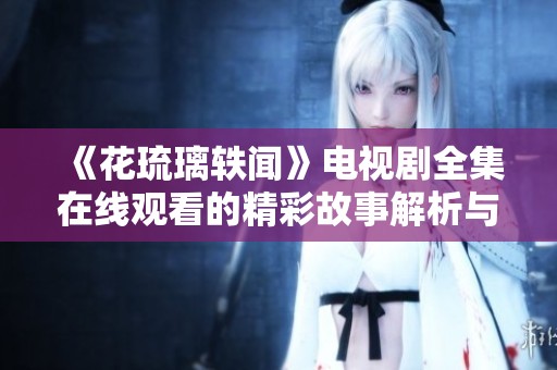 《花琉璃轶闻》电视剧全集在线观看的精彩故事解析与推荐