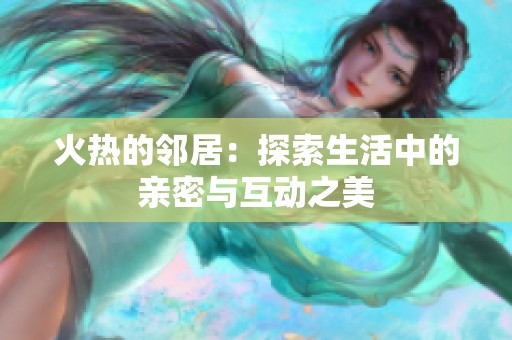 火热的邻居：探索生活中的亲密与互动之美