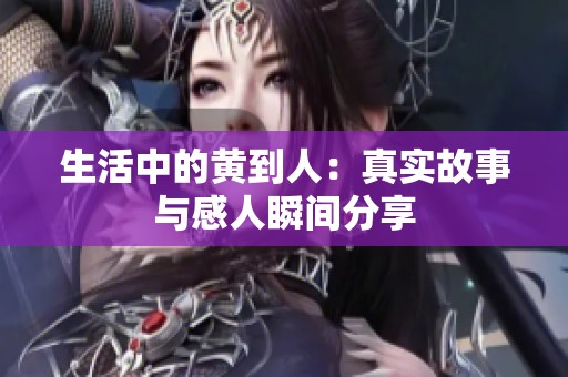 生活中的黄到人：真实故事与感人瞬间分享