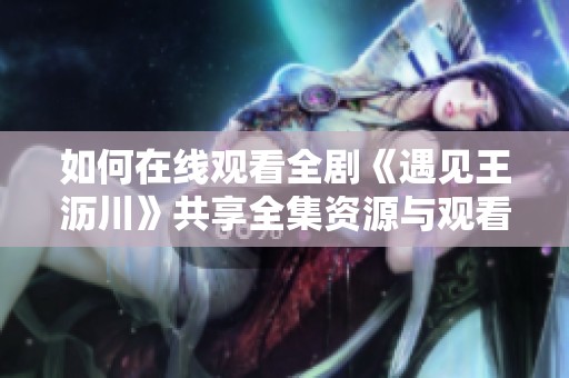 如何在线观看全剧《遇见王沥川》共享全集资源与观看指南