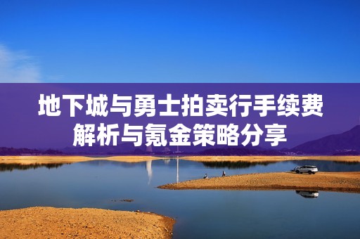 地下城与勇士拍卖行手续费解析与氪金策略分享