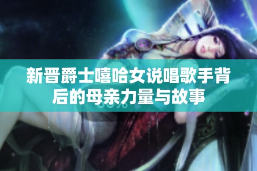 新晋爵士嘻哈女说唱歌手背后的母亲力量与故事