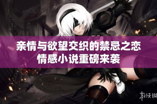 亲情与欲望交织的禁忌之恋情感小说重磅来袭