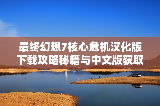 最终幻想7核心危机汉化版下载攻略秘籍与中文版获取指南
