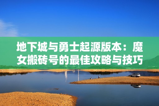 地下城与勇士起源版本：魔女搬砖号的最佳攻略与技巧分享