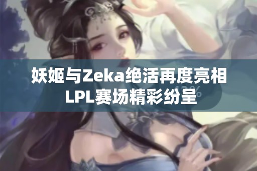 妖姬与Zeka绝活再度亮相 LPL赛场精彩纷呈