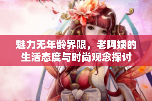 魅力无年龄界限，老阿姨的生活态度与时尚观念探讨