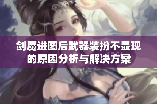 剑魔进图后武器装扮不显现的原因分析与解决方案