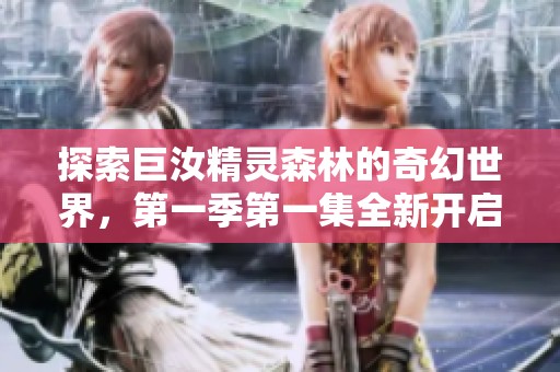 探索巨汝精灵森林的奇幻世界，第一季第一集全新开启！