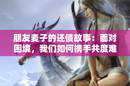 朋友麦子的还债故事：面对困境，我们如何携手共度难关