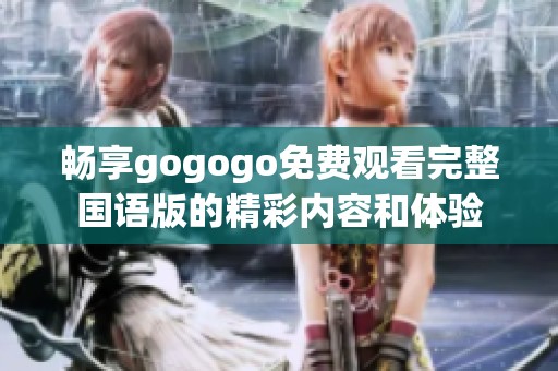 畅享gogogo免费观看完整国语版的精彩内容和体验