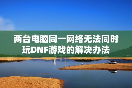 两台电脑同一网络无法同时玩DNF游戏的解决办法