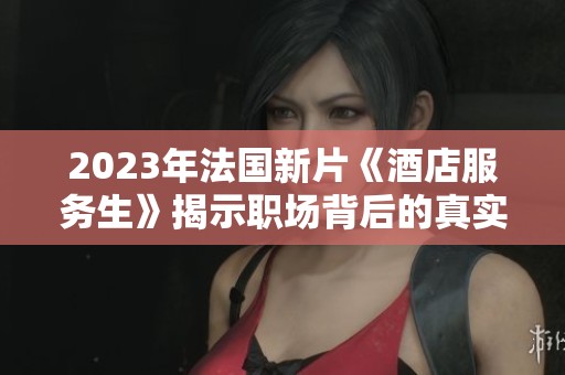 2023年法国新片《酒店服务生》揭示职场背后的真实人生与社会困境