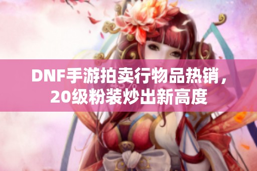 DNF手游拍卖行物品热销，20级粉装炒出新高度