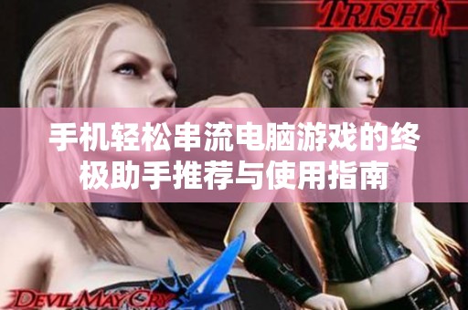手机轻松串流电脑游戏的终极助手推荐与使用指南