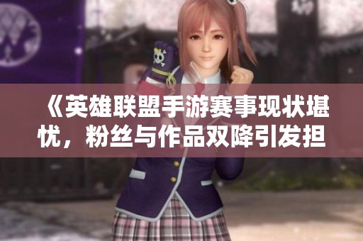《英雄联盟手游赛事现状堪忧，粉丝与作品双降引发担忧》