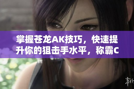 掌握苍龙AK技巧，快速提升你的狙击手水平，称霸CF手游战场